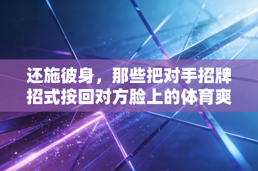 还施彼身,那些把对手招牌招式按回对方脸上的体育爽感,藏着普通人最实用的生存逻辑 还施彼身,那些把对手招牌招式按回对方脸上的体育爽感,藏着普通人最实用的生存逻辑