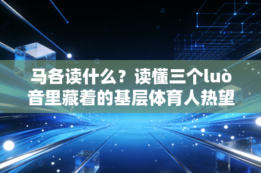 马各读什么？读懂三个luò音里藏着的基层体育人热望