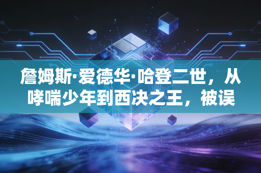 詹姆斯·爱德华·哈登二世,从哮喘少年到西决之王,被误解了15年的地板流天花板 詹姆斯·爱德华·哈登二世,从哮喘少年到西决之王,被误解了15年的地板流天花板