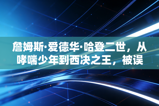 詹姆斯·爱德华·哈登二世,从哮喘少年到西决之王,被误解了15年的地板流天花板 詹姆斯·爱德华·哈登二世,从哮喘少年到西决之王,被误解了15年的地板流天花板
