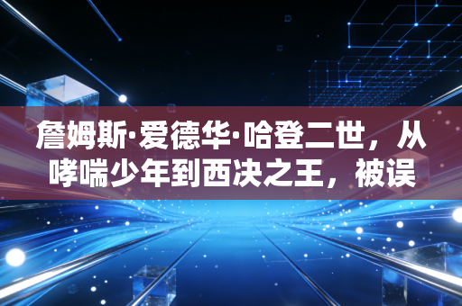 詹姆斯·爱德华·哈登二世，从哮喘少年到西决之王，被误解了15年的地板流天花板