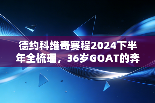 德约科维奇赛程2024下半年全梳理,36岁GOAT的奔跑,是我们一代人的青春注脚 德约科维奇赛程2024下半年全梳理,36岁GOAT的奔跑,是我们一代人的青春注脚