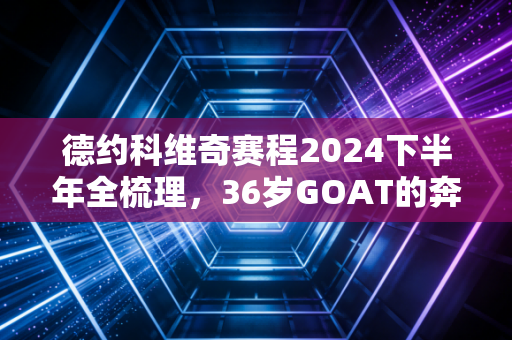 德约科维奇赛程2024下半年全梳理,36岁GOAT的奔跑,是我们一代人的青春注脚 德约科维奇赛程2024下半年全梳理,36岁GOAT的奔跑,是我们一代人的青春注脚