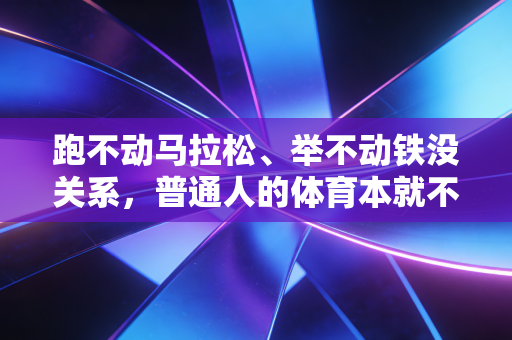 跑不动马拉松、举不动铁没关系,普通人的体育本就不该是卷出来的 跑不动马拉松、举不动铁没关系,普通人的体育本就不该是卷出来的