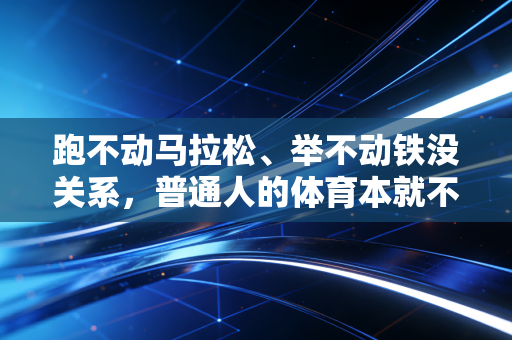 跑不动马拉松、举不动铁没关系,普通人的体育本就不该是卷出来的 跑不动马拉松、举不动铁没关系,普通人的体育本就不该是卷出来的