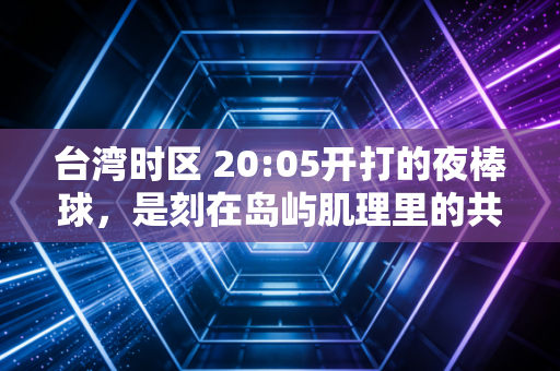 台湾时区 20:05开打的夜棒球,是刻在岛屿肌理里的共同体育浪漫 台湾时区 20:05开打的夜棒球,是刻在岛屿肌理里的共同体育浪漫