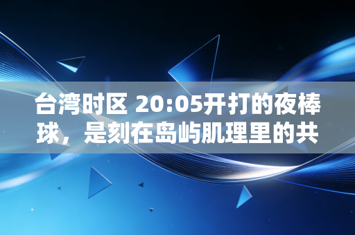 台湾时区 20:05开打的夜棒球，是刻在岛屿肌理里的共同体育浪漫