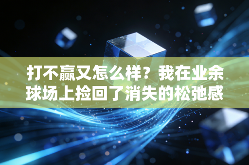 打不赢又怎么样?我在业余球场上捡回了消失的松弛感 打不赢又怎么样?我在业余球场上捡回了消失的松弛感