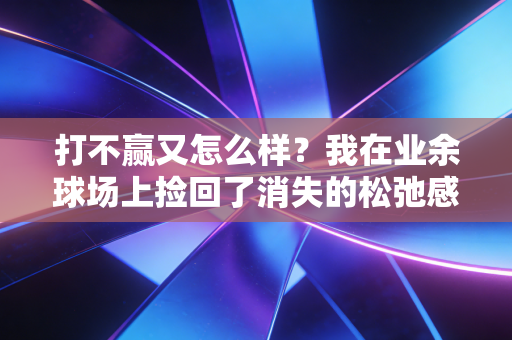打不赢又怎么样？我在业余球场上捡回了消失的松弛感