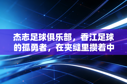 杰志足球俱乐部，香江足球的孤勇者，在夹缝里攒着中国人的足球底气