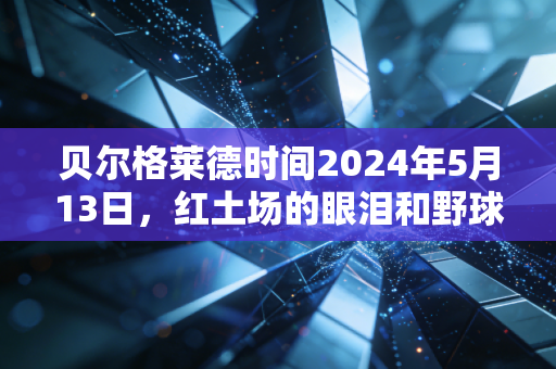 贝尔格莱德时间2024年5月13日，红土场的眼泪和野球场的篮球，藏着体育最动人的真相