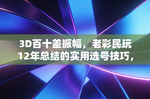 3D百十差振幅,老彩民玩12年总结的实用选号技巧,新手也能快速上手 3D百十差振幅,老彩民玩12年总结的实用选号技巧,新手也能快速上手
