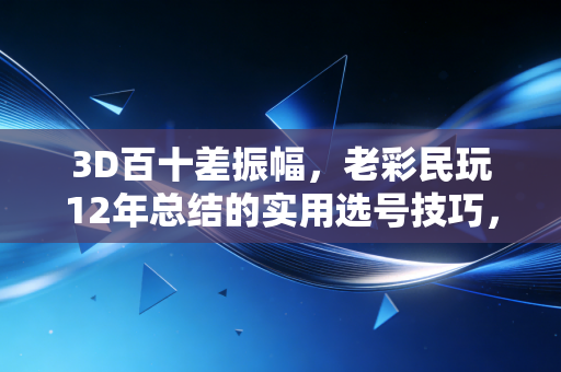 3D百十差振幅,老彩民玩12年总结的实用选号技巧,新手也能快速上手 3D百十差振幅,老彩民玩12年总结的实用选号技巧,新手也能快速上手