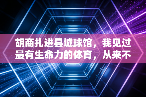 胡商扎进县城球馆，我见过最有生命力的体育，从来不在奥体中心