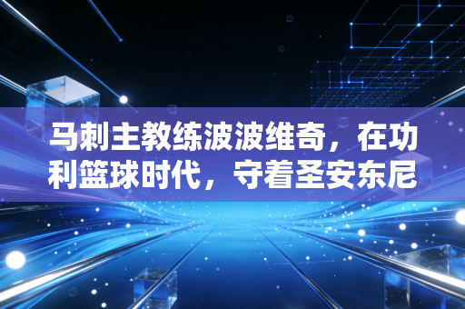 马刺主教练波波维奇，在功利篮球时代，守着圣安东尼奥的一亩三分地