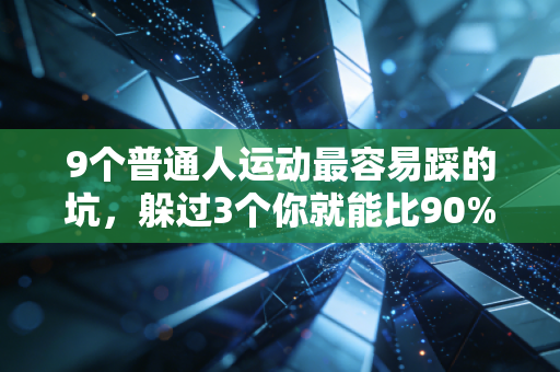 9个普通人运动最容易踩的坑，躲过3个你就能比90%的人练得更健康