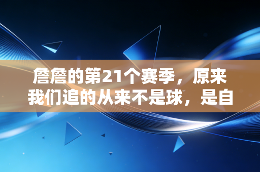 詹詹的第21个赛季，原来我们追的从来不是球，是自己的青春