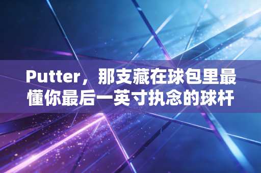 Putter,那支藏在球包里最懂你最后一英寸执念的球杆 Putter,那支藏在球包里最懂你最后一英寸执念的球杆