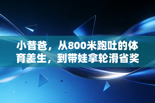 小昔爸，从800米跑吐的体育差生，到带娃拿轮滑省奖的家庭体育教练