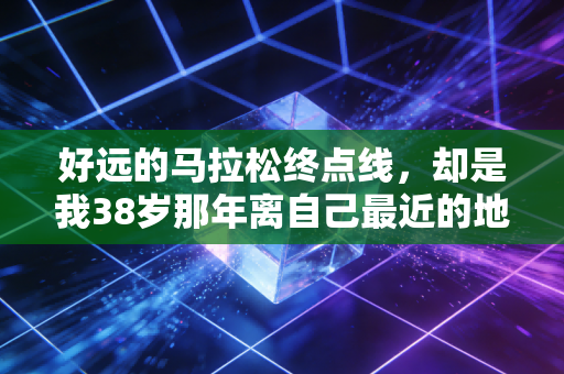 好远的马拉松终点线,却是我38岁那年离自己最近的地方 好远的马拉松终点线,却是我38岁那年离自己最近的地方