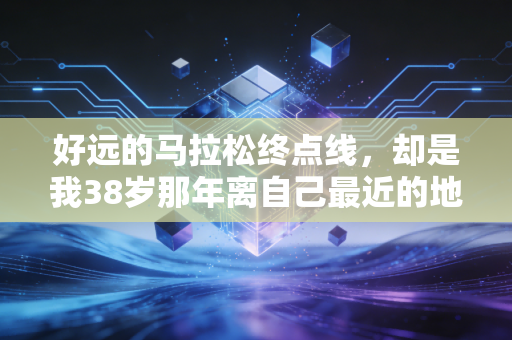 好远的马拉松终点线,却是我38岁那年离自己最近的地方 好远的马拉松终点线,却是我38岁那年离自己最近的地方