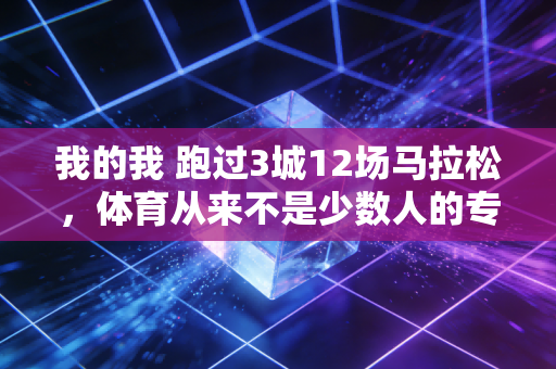 我的我 跑过3城12场马拉松,体育从来不是少数人的专属高光 我的我 跑过3城12场马拉松,体育从来不是少数人的专属高光