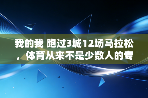 我的我 跑过3城12场马拉松,体育从来不是少数人的专属高光 我的我 跑过3城12场马拉松,体育从来不是少数人的专属高光