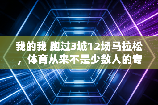 我的我 跑过3城12场马拉松,体育从来不是少数人的专属高光 我的我 跑过3城12场马拉松,体育从来不是少数人的专属高光