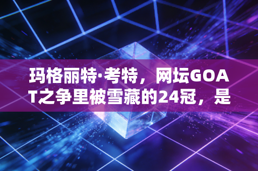 玛格丽特·考特,网坛GOAT之争里被雪藏的24冠,是传奇的勋章还是偏见的枷锁? 玛格丽特·考特,网坛GOAT之争里被雪藏的24冠,是传奇的勋章还是偏见的枷锁?