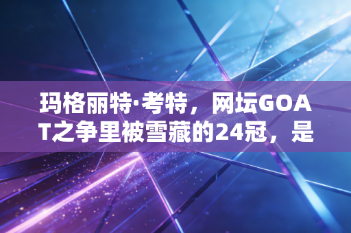 玛格丽特·考特,网坛GOAT之争里被雪藏的24冠,是传奇的勋章还是偏见的枷锁? 玛格丽特·考特,网坛GOAT之争里被雪藏的24冠,是传奇的勋章还是偏见的枷锁?