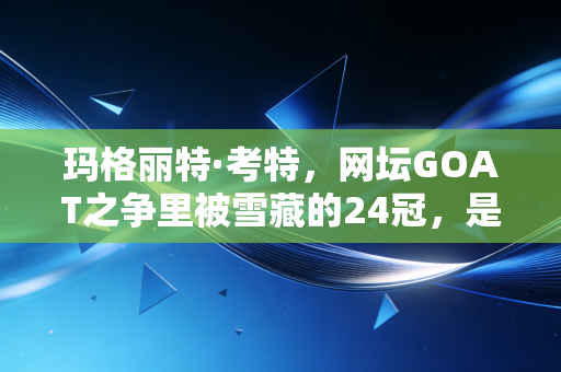 玛格丽特·考特,网坛GOAT之争里被雪藏的24冠,是传奇的勋章还是偏见的枷锁? 玛格丽特·考特,网坛GOAT之争里被雪藏的24冠,是传奇的勋章还是偏见的枷锁?