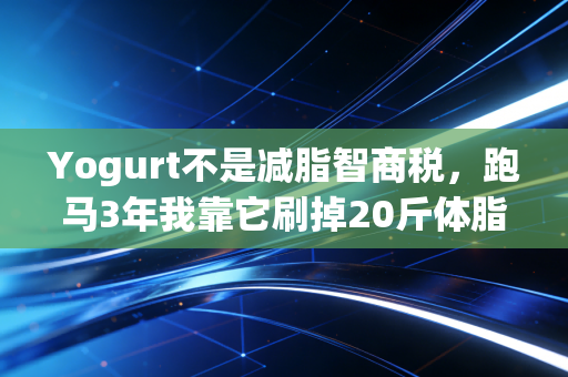Yogurt不是减脂智商税，跑马3年我靠它刷掉20斤体脂，还搞定了多年的运动后肠胃紊乱
