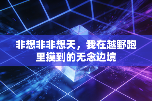 非想非非想天,我在越野跑里摸到的无念边境 非想非非想天,我在越野跑里摸到的无念边境