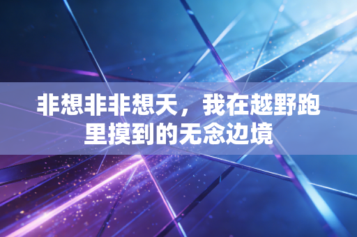 非想非非想天,我在越野跑里摸到的无念边境 非想非非想天,我在越野跑里摸到的无念边境