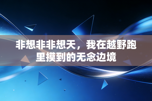 非想非非想天，我在越野跑里摸到的无念边境