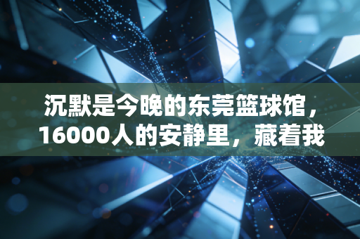 沉默是今晚的东莞篮球馆,16000人的安静里,藏着我们最懂的体育答案 沉默是今晚的东莞篮球馆,16000人的安静里,藏着我们最懂的体育答案