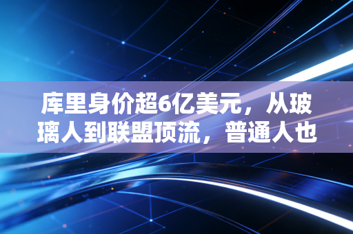 库里身价超6亿美元，从玻璃人到联盟顶流，普通人也能复制的「身价翻倍逻辑」