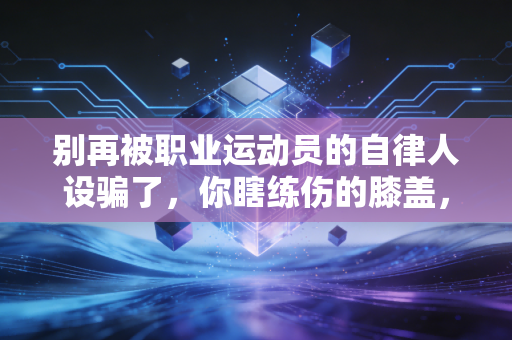别再被职业运动员的自律人设骗了,你瞎练伤的膝盖,真的没人为你买单 别再被职业运动员的自律人设骗了,你瞎练伤的膝盖,真的没人为你买单
