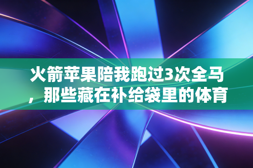 火箭苹果陪我跑过3次全马，那些藏在补给袋里的体育人生小真理