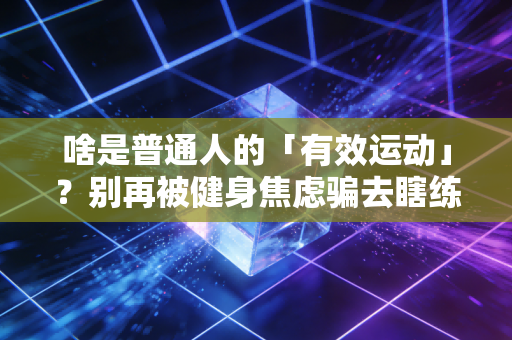 啥是普通人的「有效运动」?别再被健身焦虑骗去瞎练了 啥是普通人的「有效运动」?别再被健身焦虑骗去瞎练了