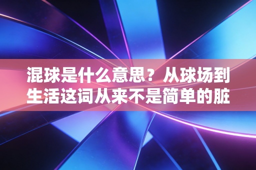 混球是什么意思？从球场到生活这词从来不是简单的脏话