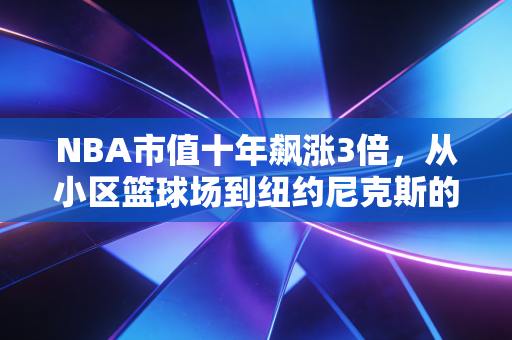 NBA市值十年飙涨3倍，从小区篮球场到纽约尼克斯的印钞机，我们为什么愿意为篮球买单？