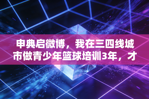 申典启微博，我在三四线城市做青少年篮球培训3年，才懂中国体育的根到底扎在哪