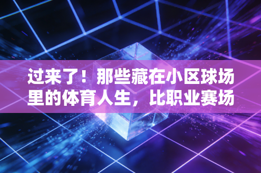 过来了!那些藏在小区球场里的体育人生,比职业赛场还戳人 过来了!那些藏在小区球场里的体育人生,比职业赛场还戳人