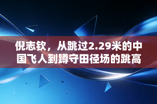 倪志钦,从跳过2.29米的中国飞人到蹲守田径场的跳高新星摆渡人 倪志钦,从跳过2.29米的中国飞人到蹲守田径场的跳高新星摆渡人