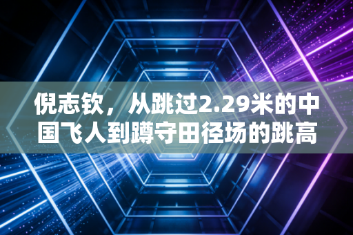 倪志钦，从跳过2.29米的中国飞人到蹲守田径场的跳高新星摆渡人