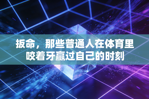 扳命，那些普通人在体育里咬着牙赢过自己的时刻