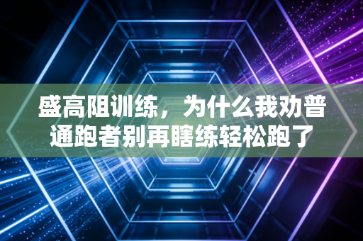盛高阻训练，为什么我劝普通跑者别再瞎练轻松跑了