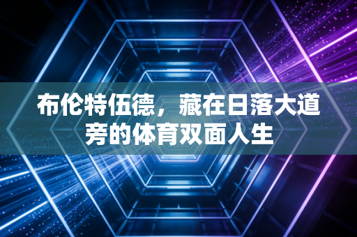 布伦特伍德,藏在日落大道旁的体育双面人生 布伦特伍德,藏在日落大道旁的体育双面人生