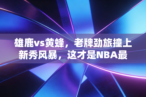 雄鹿vs黄蜂,老牌劲旅撞上新秀风暴,这才是NBA最动人的代际碰撞 雄鹿vs黄蜂,老牌劲旅撞上新秀风暴,这才是NBA最动人的代际碰撞